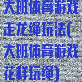 大班体育游戏走龙绳玩法(大班体育游戏花样玩绳)