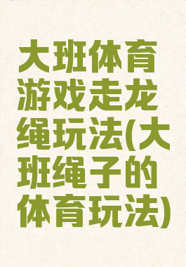 大班体育游戏走龙绳玩法(大班绳子的体育玩法)
