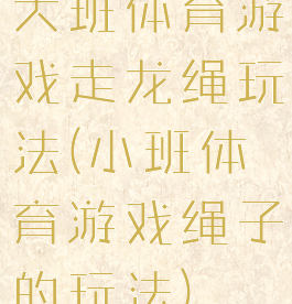 大班体育游戏走龙绳玩法(小班体育游戏绳子的玩法)