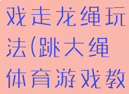 大班体育游戏走龙绳玩法(跳大绳体育游戏教案)
