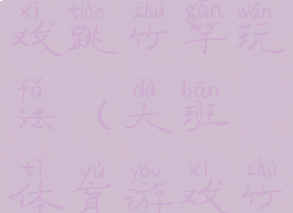 大班体育游戏跳竹竿玩法(大班体育游戏竹竿教案)