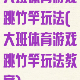 大班体育游戏跳竹竿玩法(大班体育游戏跳竹竿玩法教案)