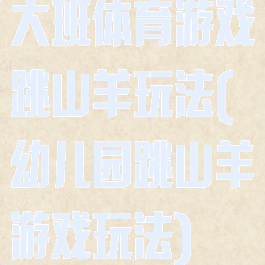 大班体育游戏跳山羊玩法(幼儿园跳山羊游戏玩法)