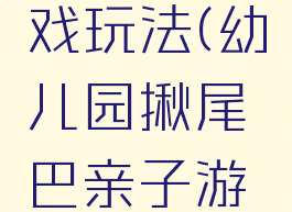 大班亲子揪尾巴游戏玩法(幼儿园揪尾巴亲子游戏规则和玩法)