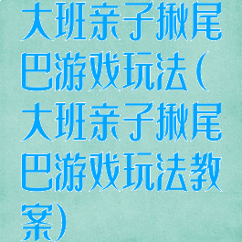 大班亲子揪尾巴游戏玩法(大班亲子揪尾巴游戏玩法教案)