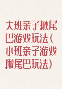 大班亲子揪尾巴游戏玩法(小班亲子游戏揪尾巴玩法)