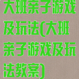 大班亲子游戏及玩法(大班亲子游戏及玩法教案)