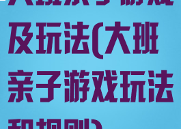 大班亲子游戏及玩法(大班亲子游戏玩法和规则)