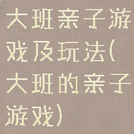 大班亲子游戏及玩法(大班的亲子游戏)