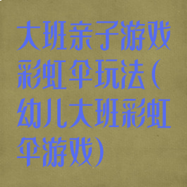 大班亲子游戏彩虹伞玩法(幼儿大班彩虹伞游戏)