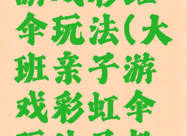 大班亲子游戏彩虹伞玩法(大班亲子游戏彩虹伞玩法及教案)