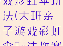 大班亲子游戏彩虹伞玩法(大班亲子游戏彩虹伞玩法教案)