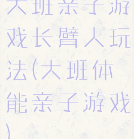 大班亲子游戏长臂人玩法(大班体能亲子游戏)