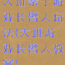 大班亲子游戏长臂人玩法(大班游戏长臂人教案)