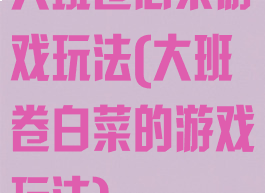 大班卷心菜游戏玩法(大班卷白菜的游戏玩法)