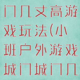 大班城门城门几丈高游戏玩法(小班户外游戏城门城门几丈高玩法)