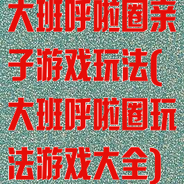 大班呼啦圈亲子游戏玩法(大班呼啦圈玩法游戏大全)