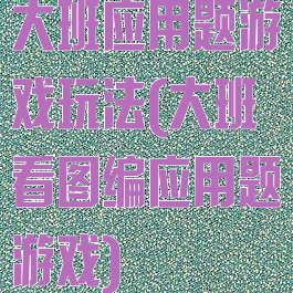 大班应用题游戏玩法(大班看图编应用题游戏)