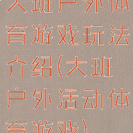 大班户外体育游戏玩法介绍(大班户外活动体育游戏)