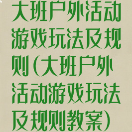 大班户外活动游戏玩法及规则(大班户外活动游戏玩法及规则教案)