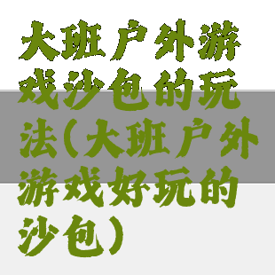 大班户外游戏沙包的玩法(大班户外游戏好玩的沙包)