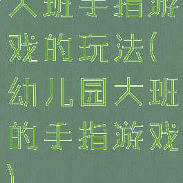 大班手指游戏的玩法(幼儿园大班的手指游戏)