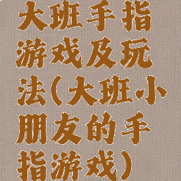 大班手指游戏及玩法(大班小朋友的手指游戏)