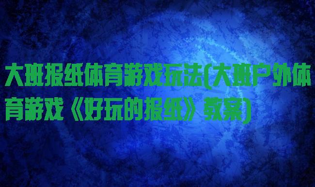 大班报纸体育游戏玩法(大班户外体育游戏《好玩的报纸》教案)