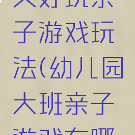 大班搞笑又好玩亲子游戏玩法(幼儿园大班亲子游戏有哪些好玩的)