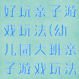 大班搞笑又好玩亲子游戏玩法(幼儿园大班亲子游戏玩法)