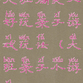大班搞笑又好玩亲子游戏玩法(大班亲子小游戏)