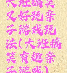 大班搞笑又好玩亲子游戏玩法(大班搞笑有趣亲子游戏)