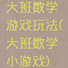 大班数学游戏玩法(大班数学小游戏)