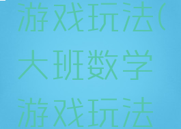大班数学游戏玩法(大班数学游戏玩法和规则)