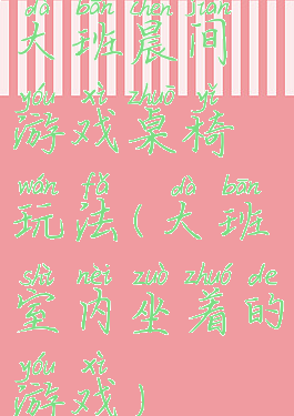 大班晨间游戏桌椅玩法(大班室内坐着的游戏)