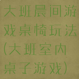 大班晨间游戏桌椅玩法(大班室内桌子游戏)