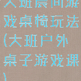 大班晨间游戏桌椅玩法(大班户外桌子游戏课)