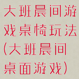 大班晨间游戏桌椅玩法(大班晨间桌面游戏)