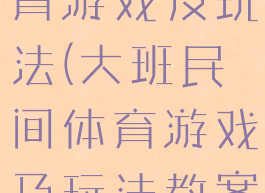 大班民间体育游戏及玩法(大班民间体育游戏及玩法教案反思)