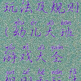 大班游戏玩法及规则(幼儿大班游戏大全规则和玩法)