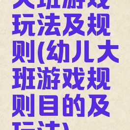 大班游戏玩法及规则(幼儿大班游戏规则目的及玩法)