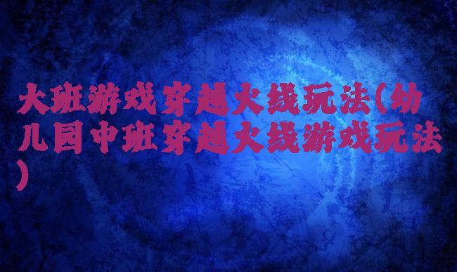 大班游戏穿越火线玩法(幼儿园中班穿越火线游戏玩法)