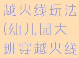 大班游戏穿越火线玩法(幼儿园大班穿越火线游戏)