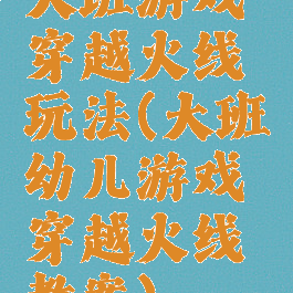 大班游戏穿越火线玩法(大班幼儿游戏穿越火线教案)