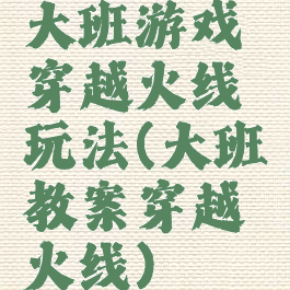 大班游戏穿越火线玩法(大班教案穿越火线)
