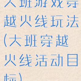 大班游戏穿越火线玩法(大班穿越火线活动目标)