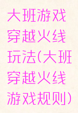 大班游戏穿越火线玩法(大班穿越火线游戏规则)
