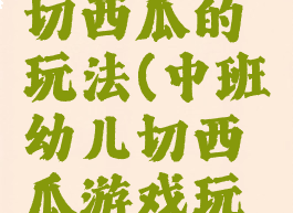 大班游戏切西瓜的玩法(中班幼儿切西瓜游戏玩法)