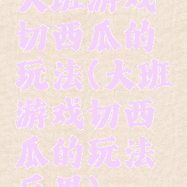 大班游戏切西瓜的玩法(大班游戏切西瓜的玩法反思)