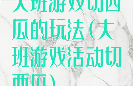 大班游戏切西瓜的玩法(大班游戏活动切西瓜)